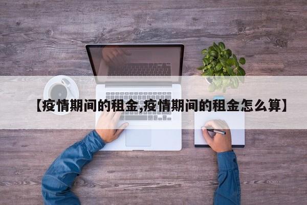 【疫情期间的租金,疫情期间的租金怎么算】