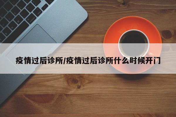 疫情过后诊所/疫情过后诊所什么时候开门