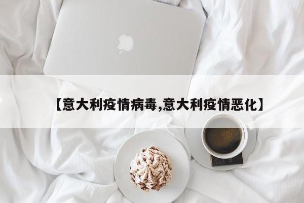 【意大利疫情病毒,意大利疫情恶化】