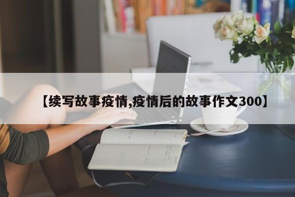 【续写故事疫情,疫情后的故事作文300】