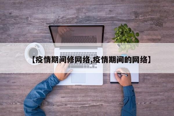 【疫情期间修网络,疫情期间的网络】