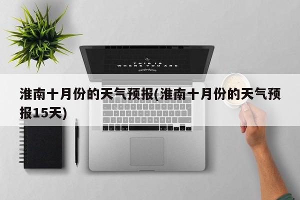 淮南十月份的天气预报(淮南十月份的天气预报15天)