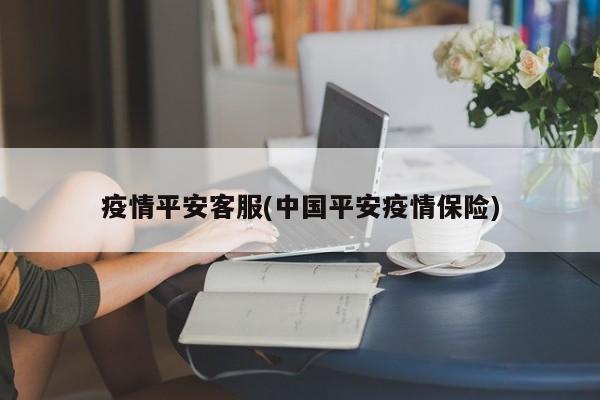 疫情平安客服(中国平安疫情保险)
