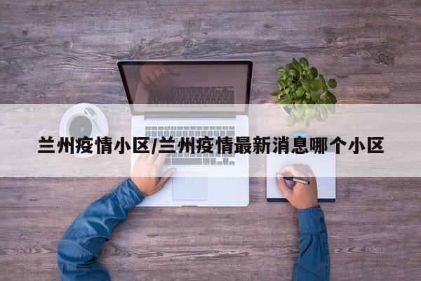 兰州疫情小区/兰州疫情最新消息哪个小区