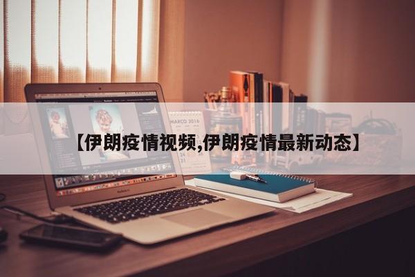 【伊朗疫情视频,伊朗疫情最新动态】