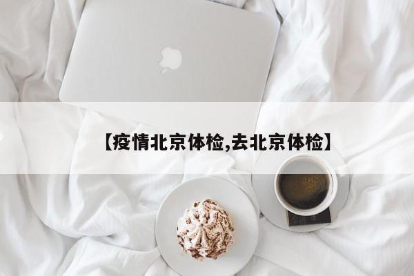 【疫情北京体检,去北京体检】