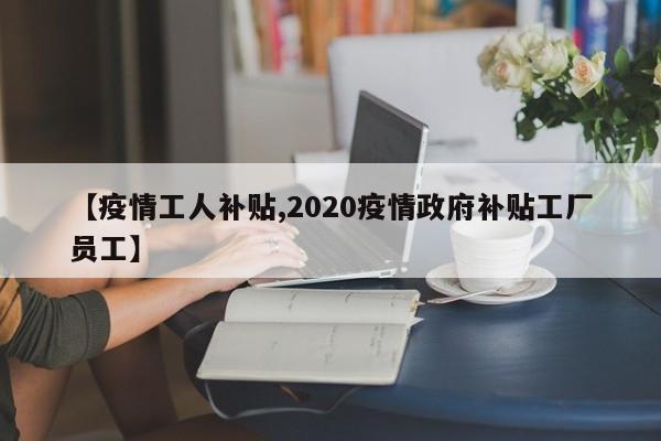 【疫情工人补贴,2020疫情政府补贴工厂员工】