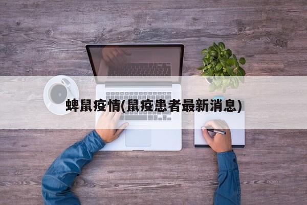 蜱鼠疫情(鼠疫患者最新消息)