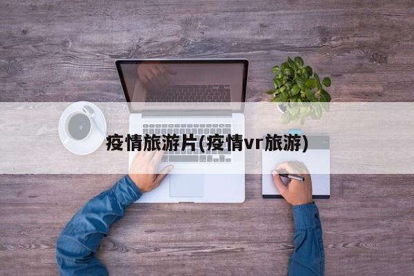 疫情旅游片(疫情vr旅游)