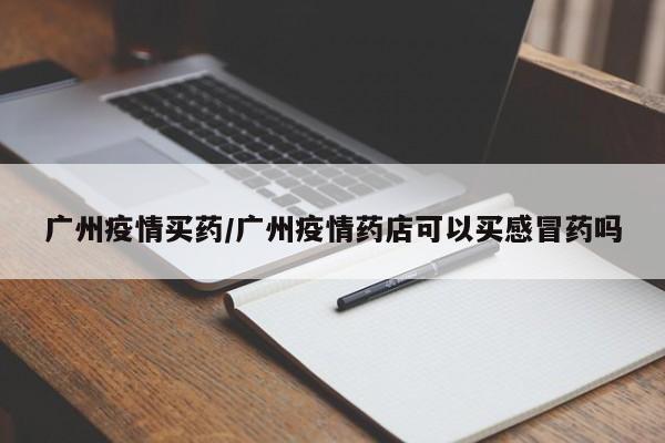 广州疫情买药/广州疫情药店可以买感冒药吗
