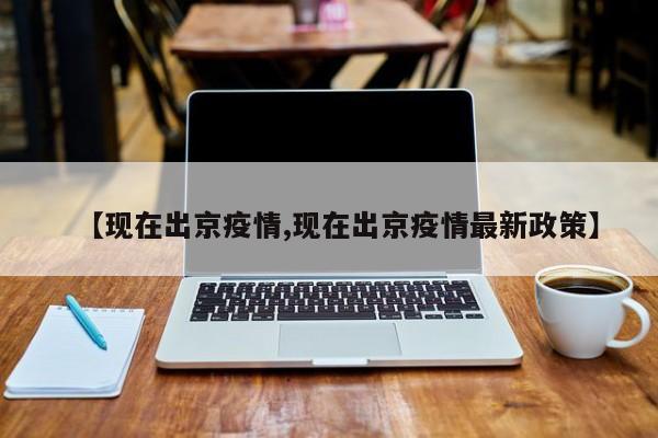 【现在出京疫情,现在出京疫情最新政策】