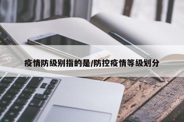 疫情防级别指的是/防控疫情等级划分