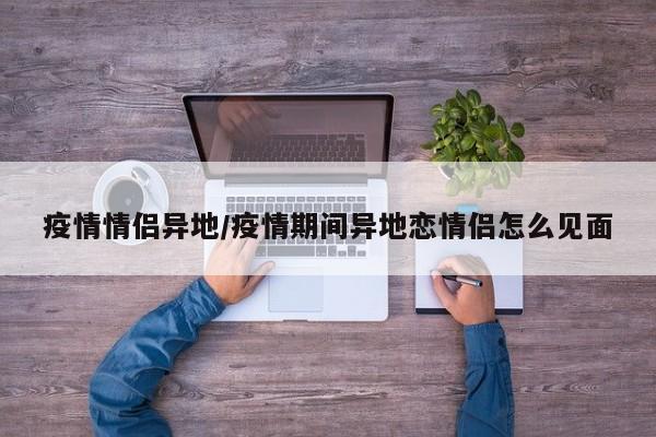 疫情情侣异地/疫情期间异地恋情侣怎么见面