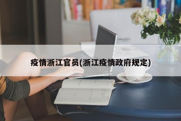 疫情浙江官员(浙江疫情政府规定)