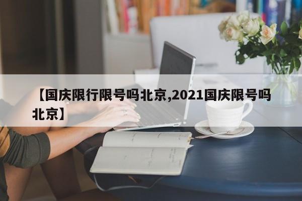【国庆限行限号吗北京,2021国庆限号吗北京】